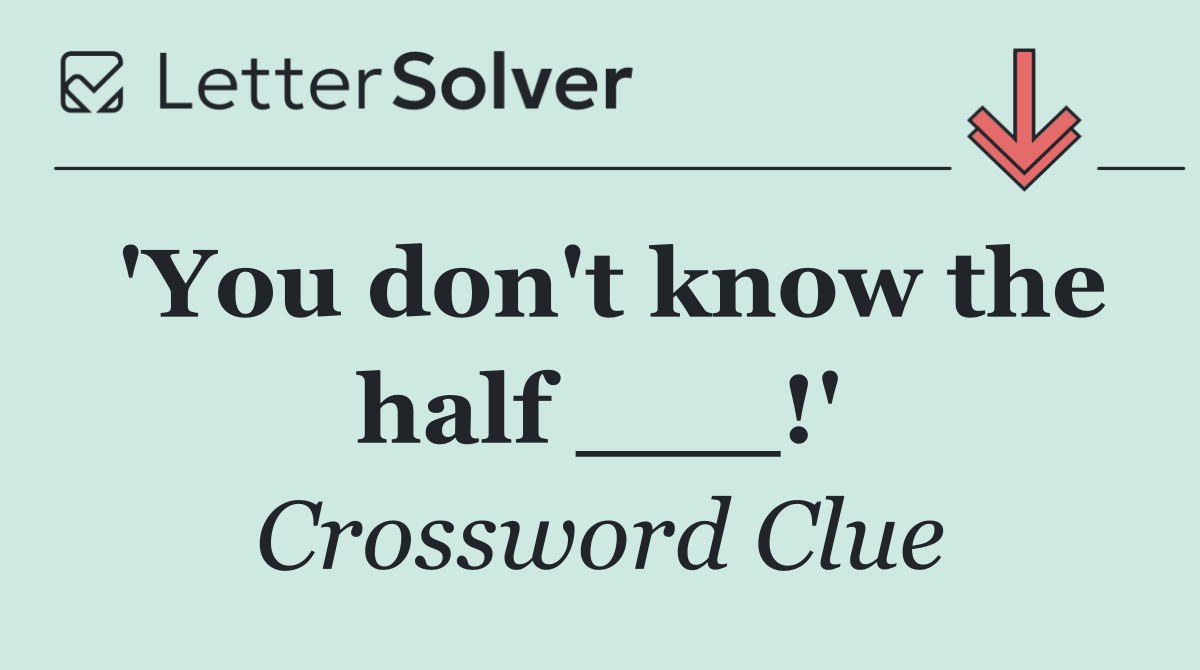 'You don't know the half ___!'