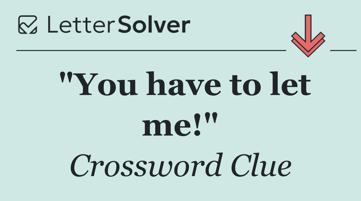 "You have to let me!"