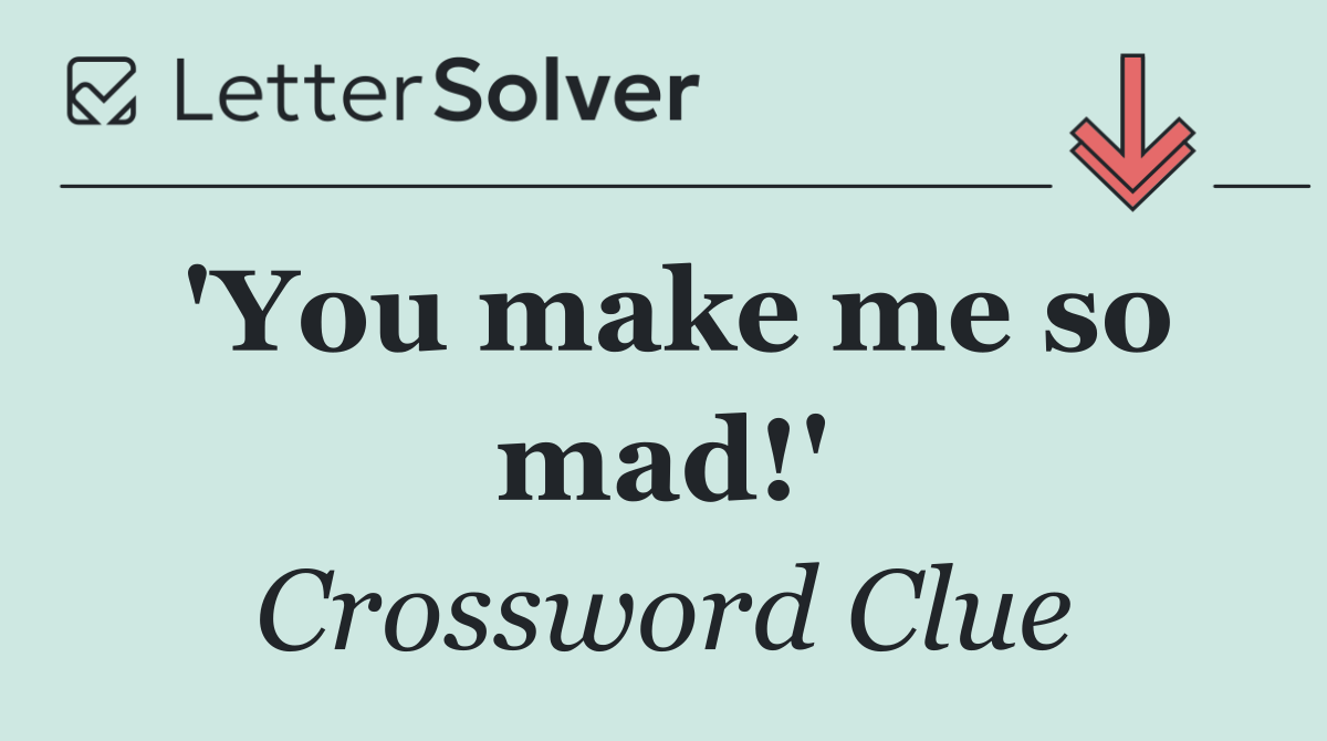 'You make me so mad!'