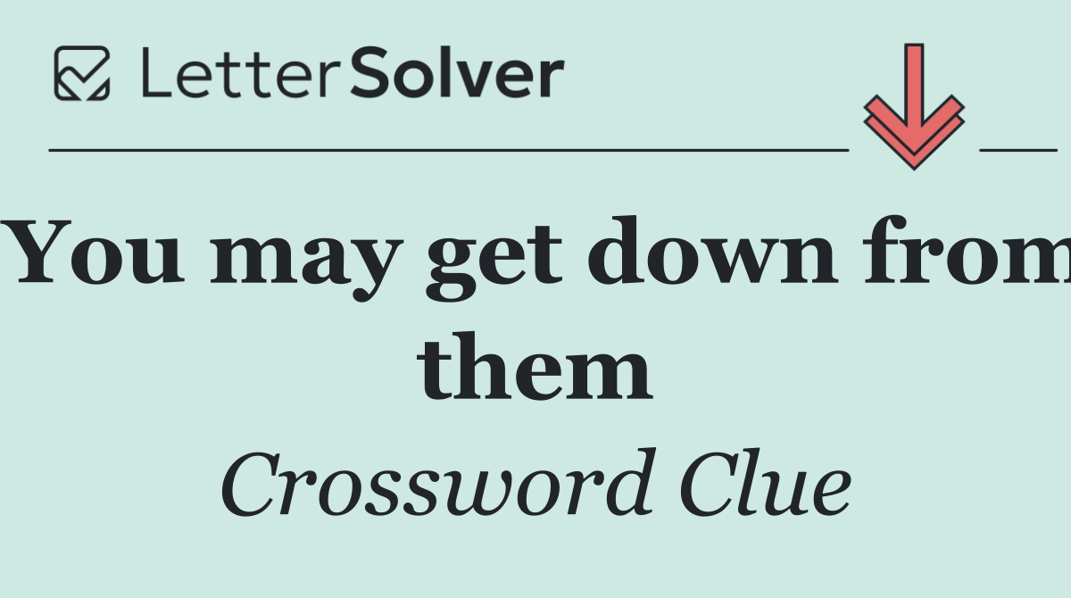 You may get down from them