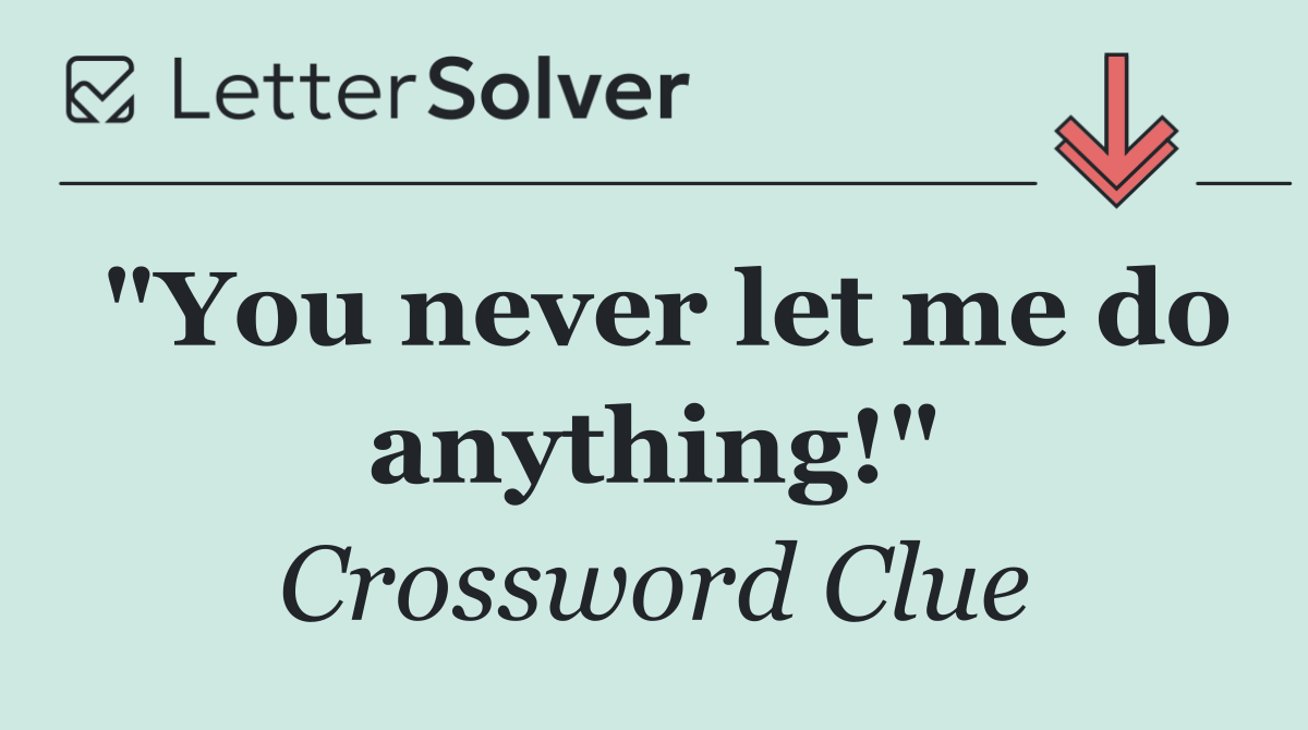 "You never let me do anything!"