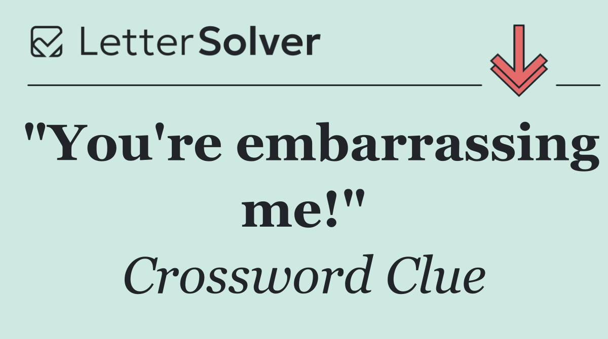 "You're embarrassing me!"