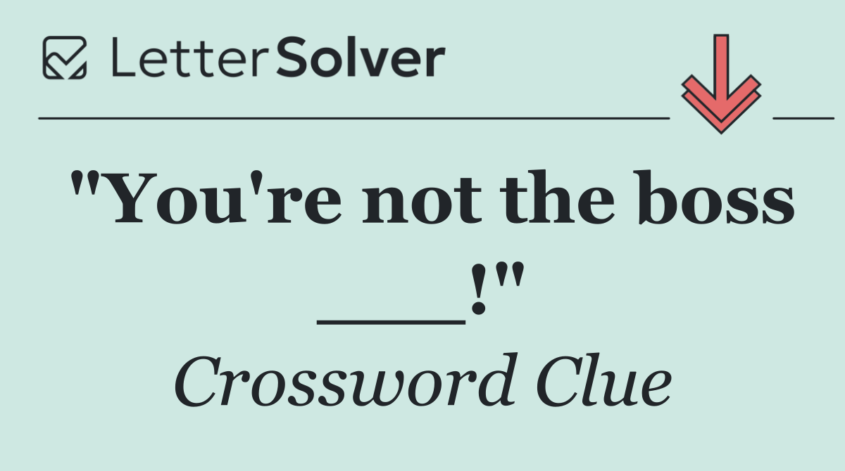 "You're not the boss ___!"