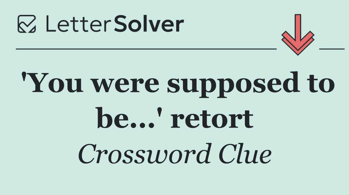 'You were supposed to be...' retort