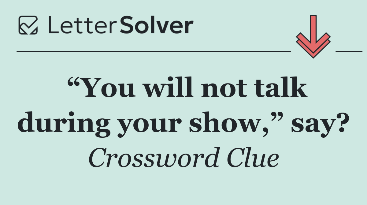 “You will not talk during your show,” say?