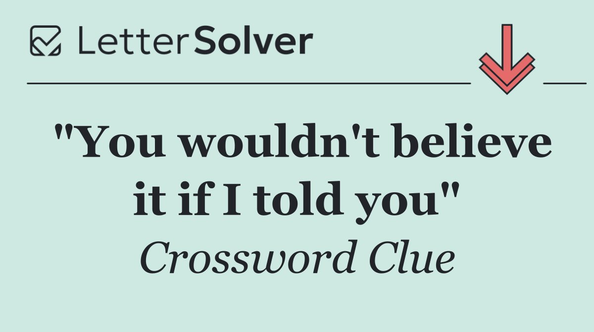 "You wouldn't believe it if I told you"