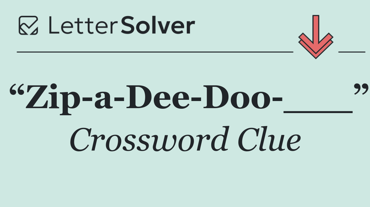 “Zip a Dee Doo ___”